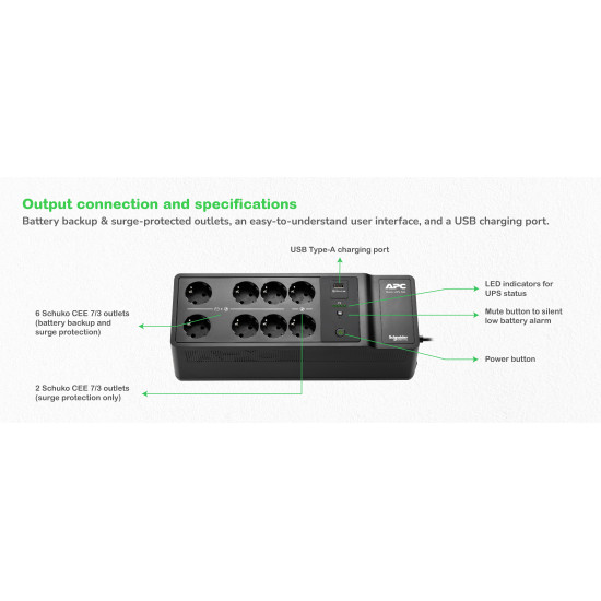 APC Back-UPS, 500VA/300W Floor/Wall Mount, 230V, 8x CEE 7/3 Schuko outlets, USB Type A Port, User Replaceable Battery APC Back-UPS, 500VA/300W Floor/Wall Mount, 230V, 8x CEE 7/3 Schuko outlets, USB Type A Port, User Replaceable Battery